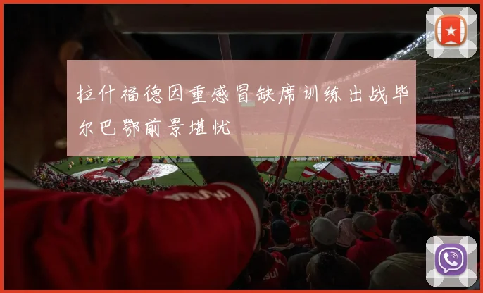拉什福德因重感冒缺席训练出战毕尔巴鄂前景堪忧