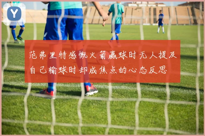范弗里特感慨火箭赢球时无人提及自己输球时却成焦点的心态反思