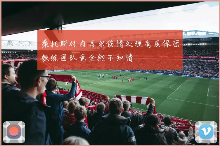 桑托斯对内马尔伤情处理高度保密教练团队竟全然不知情