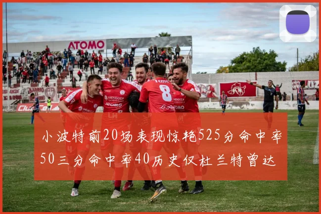 小波特前20场表现惊艳525分命中率50三分命中率40历史仅杜兰特曾达成