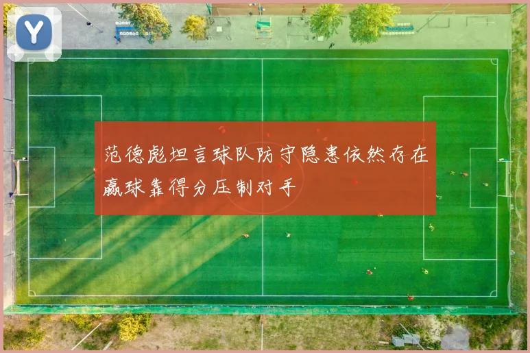 范德彪坦言球队防守隐患依然存在赢球靠得分压制对手