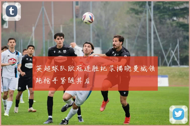 英超球队欧冠连胜纪录揭晓曼城领跑枪手紧随其后
