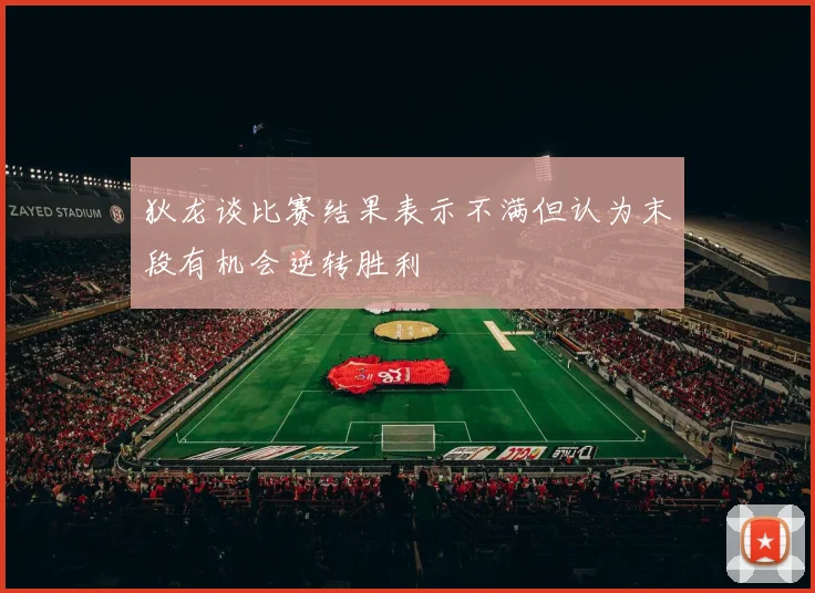 狄龙谈比赛结果表示不满但认为末段有机会逆转胜利