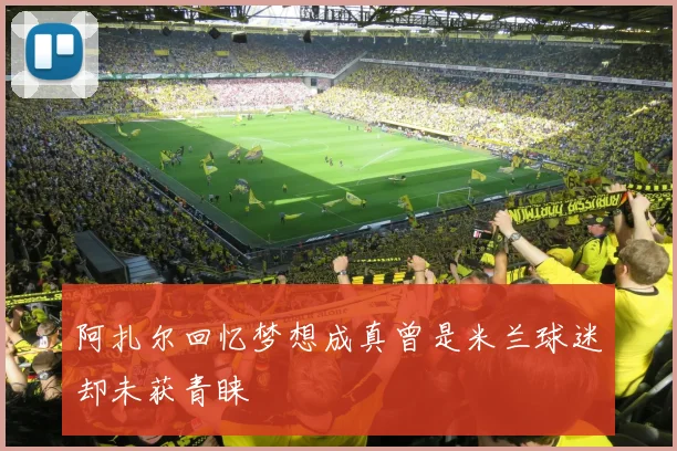 阿扎尔回忆梦想成真曾是米兰球迷却未获青睐