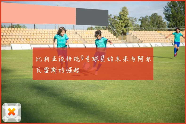 比利亚谈传统9号球员的未来与阿尔瓦雷斯的崛起