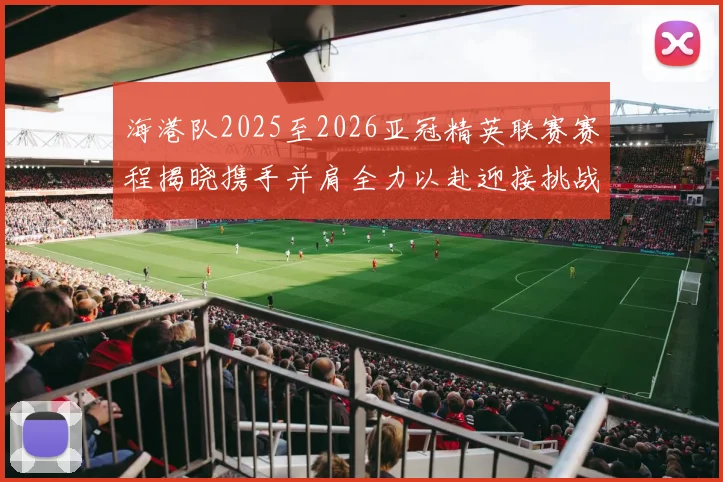 海港队2025至2026亚冠精英联赛赛程揭晓携手并肩全力以赴迎接挑战