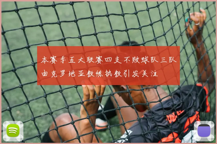 本赛季五大联赛四支不败球队三队由克罗地亚教练执教引发关注