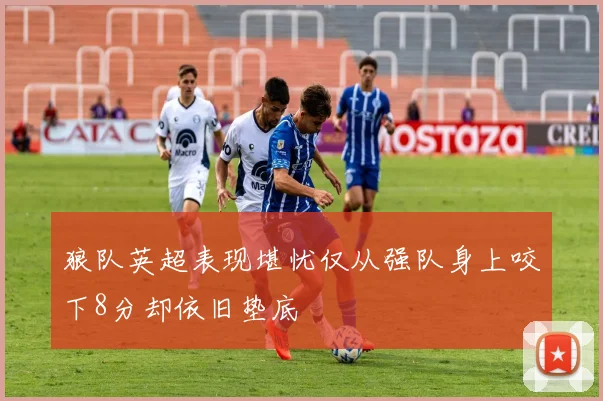 狼队英超表现堪忧仅从强队身上咬下8分却依旧垫底
