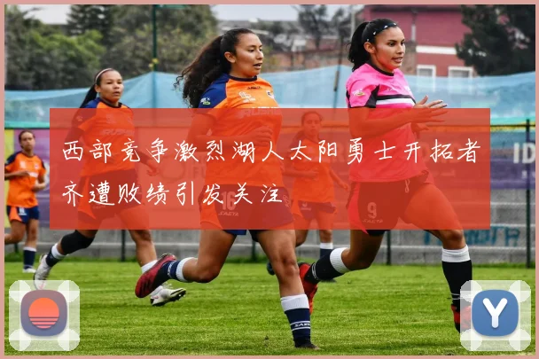 西部竞争激烈湖人太阳勇士开拓者齐遭败绩引发关注