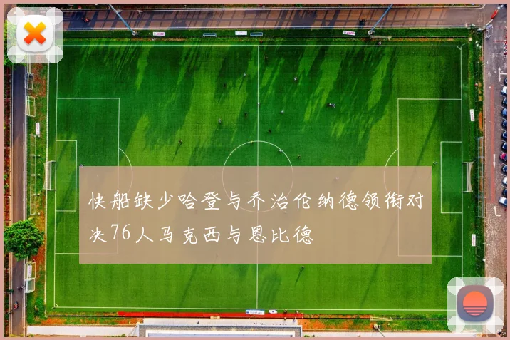 快船缺少哈登与乔治伦纳德领衔对决76人马克西与恩比德