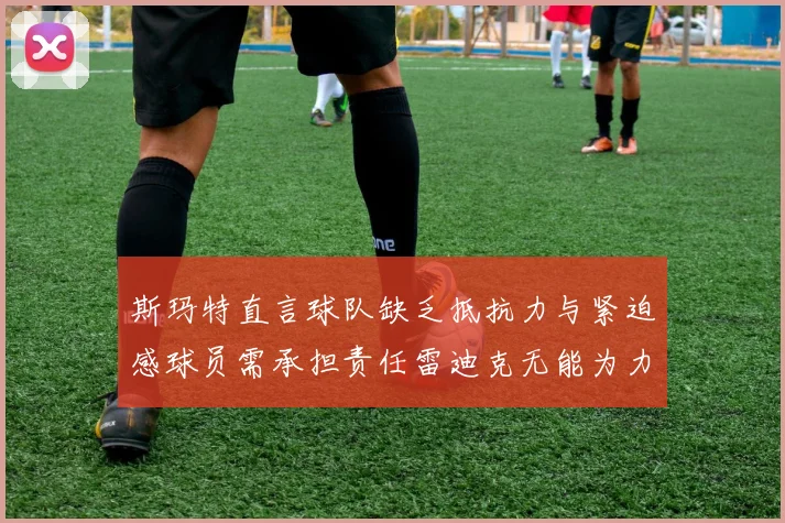 斯玛特直言球队缺乏抵抗力与紧迫感球员需承担责任雷迪克无能为力