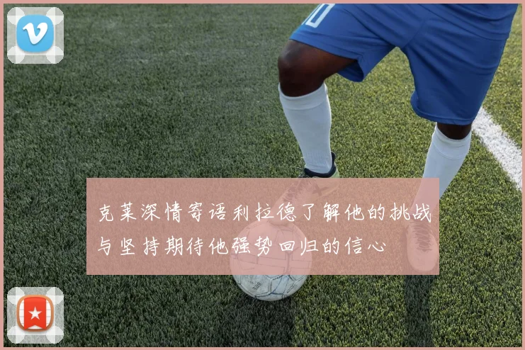 克莱深情寄语利拉德了解他的挑战与坚持期待他强势回归的信心