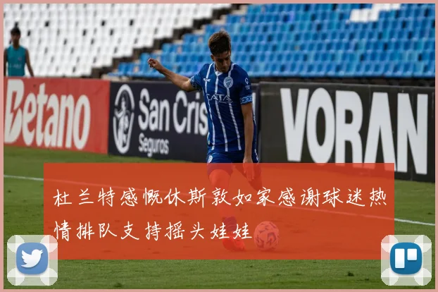 杜兰特感慨休斯敦如家感谢球迷热情排队支持摇头娃娃
