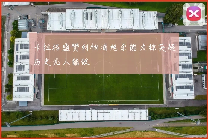 卡拉格盛赞利物浦绝杀能力称英超历史无人能敌