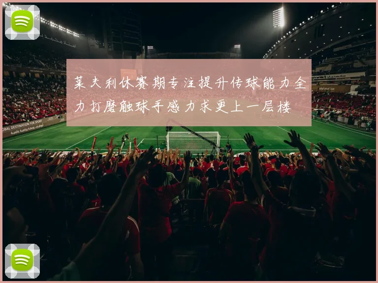 莱夫利休赛期专注提升传球能力全力打磨触球手感力求更上一层楼