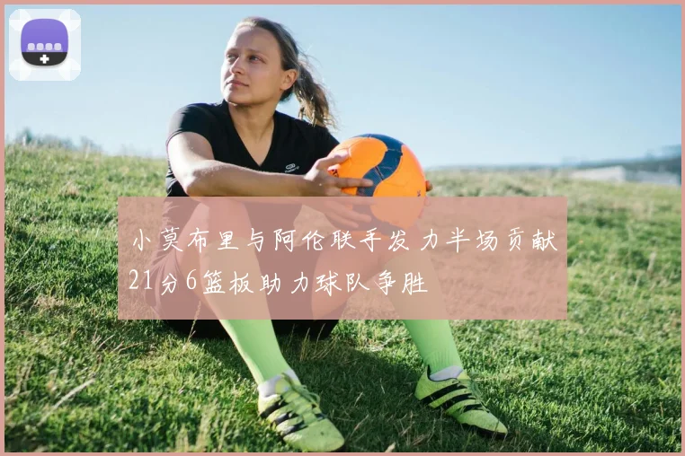小莫布里与阿伦联手发力半场贡献21分6篮板助力球队争胜