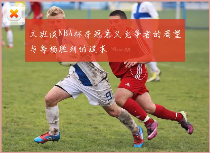 文班谈NBA杯夺冠意义竞争者的渴望与每场胜利的追求