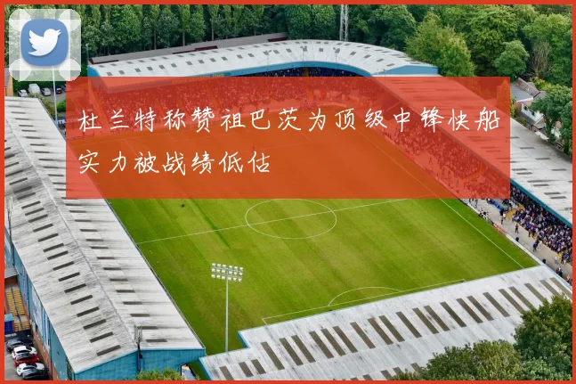 杜兰特称赞祖巴茨为顶级中锋快船实力被战绩低估