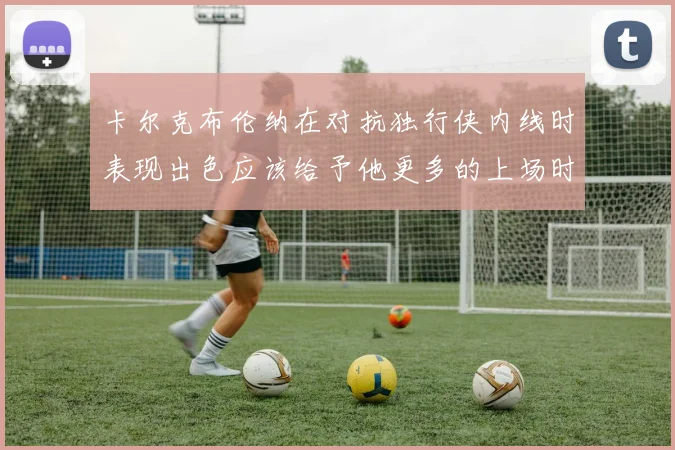 卡尔克布伦纳在对抗独行侠内线时表现出色应该给予他更多的上场时间